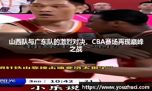 山西队与广东队的激烈对决，CBA赛场再现巅峰之战