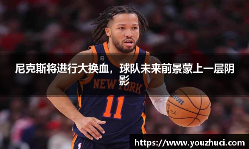 尼克斯将进行大换血，球队未来前景蒙上一层阴影