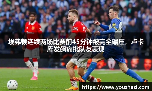 埃弗顿连续两场比赛前45分钟被完全碾压，卢卡库发飙痛批队友表现