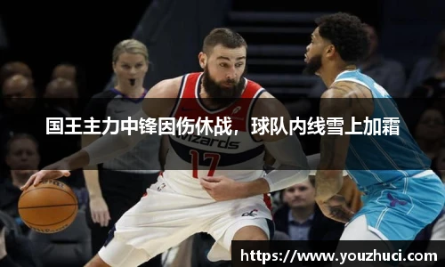 国王主力中锋因伤休战，球队内线雪上加霜