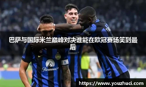 巴萨与国际米兰巅峰对决谁能在欧冠赛场笑到最后