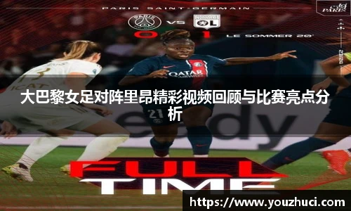 大巴黎女足对阵里昂精彩视频回顾与比赛亮点分析