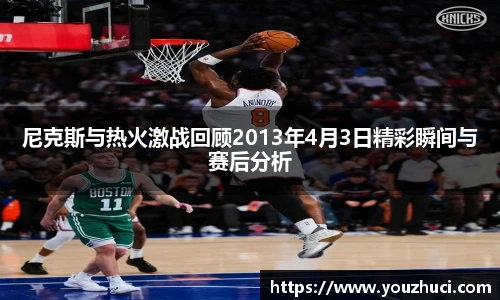尼克斯与热火激战回顾2013年4月3日精彩瞬间与赛后分析