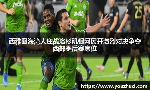 西雅图海湾人迎战洛杉矶银河展开激烈对决争夺西部季后赛席位
