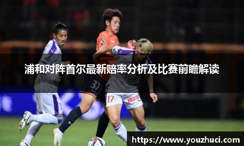 浦和对阵首尔最新赔率分析及比赛前瞻解读
