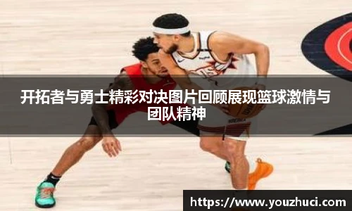 开拓者与勇士精彩对决图片回顾展现篮球激情与团队精神
