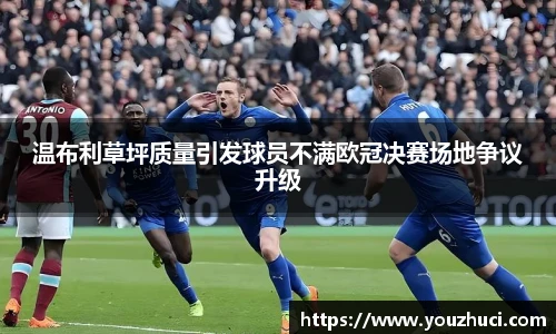 温布利草坪质量引发球员不满欧冠决赛场地争议升级