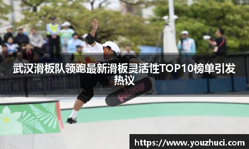 武汉滑板队领跑最新滑板灵活性TOP10榜单引发热议