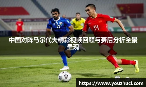 中国对阵马尔代夫精彩视频回顾与赛后分析全景呈现