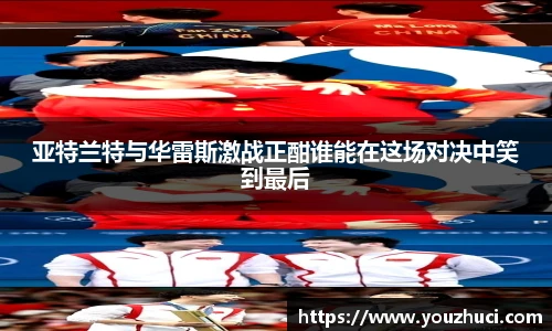 亚特兰特与华雷斯激战正酣谁能在这场对决中笑到最后