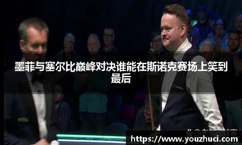 墨菲与塞尔比巅峰对决谁能在斯诺克赛场上笑到最后