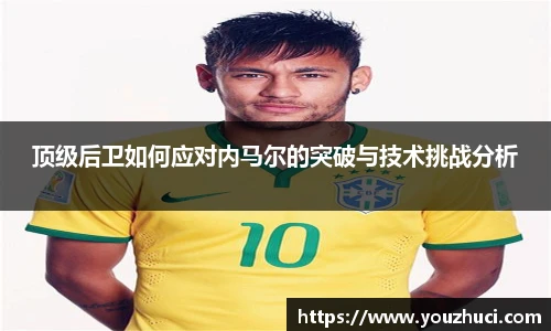 顶级后卫如何应对内马尔的突破与技术挑战分析