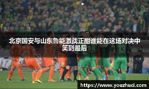 北京国安与山东鲁能激战正酣谁能在这场对决中笑到最后