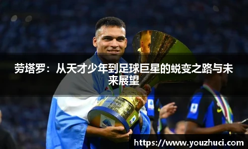 劳塔罗：从天才少年到足球巨星的蜕变之路与未来展望