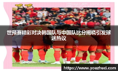 世预赛精彩对决韩国队与中国队比分揭晓引发球迷热议